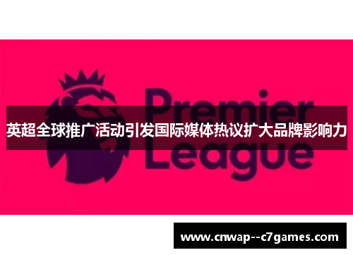 英超全球推广活动引发国际媒体热议扩大品牌影响力 英超全球推广活动引发国际媒体热议扩大品牌影响力