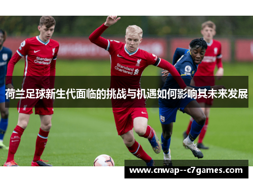 荷兰足球新生代面临的挑战与机遇如何影响其未来发展