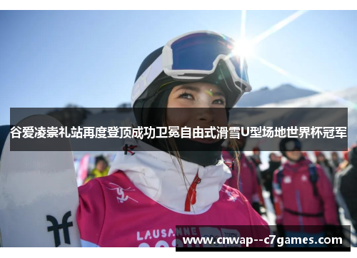 谷爱凌崇礼站再度登顶成功卫冕自由式滑雪U型场地世界杯冠军