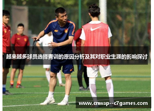 越来越多球员选择青训的原因分析及其对职业生涯的影响探讨 越来越多球员选择青训的原因分析及其对职业生涯的影响探讨