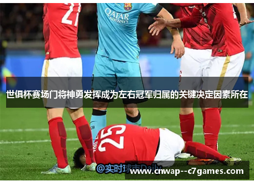 世俱杯赛场门将神勇发挥成为左右冠军归属的关键决定因素所在