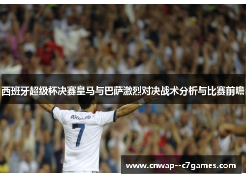 西班牙超级杯决赛皇马与巴萨激烈对决战术分析与比赛前瞻 西班牙超级杯决赛皇马与巴萨激烈对决战术分析与比赛前瞻
