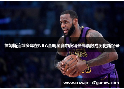 詹姆斯连续多年在NBA全明星赛中获得最高票数成历史新纪录