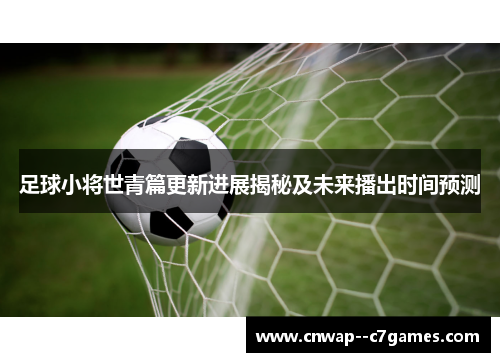 足球小将世青篇更新进展揭秘及未来播出时间预测