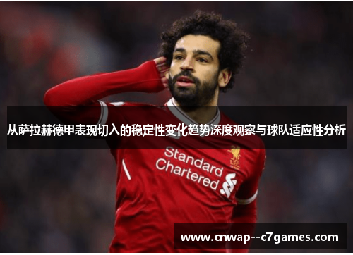 从萨拉赫德甲表现切入的稳定性变化趋势深度观察与球队适应性分析 从萨拉赫德甲表现切入的稳定性变化趋势深度观察与球队适应性分析