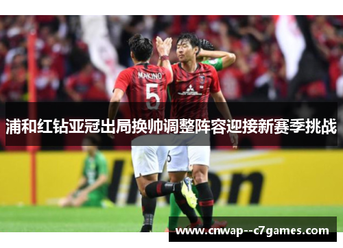浦和红钻亚冠出局换帅调整阵容迎接新赛季挑战