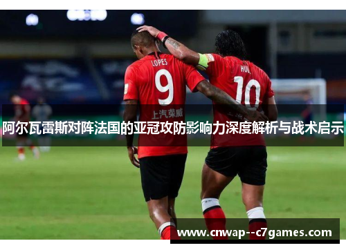 阿尔瓦雷斯对阵法国的亚冠攻防影响力深度解析与战术启示