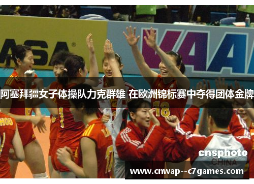 阿塞拜疆女子体操队力克群雄 在欧洲锦标赛中夺得团体金牌