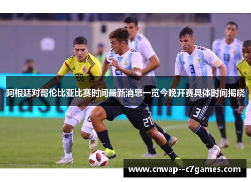 阿根廷对哥伦比亚比赛时间最新消息一览今晚开赛具体时间揭晓