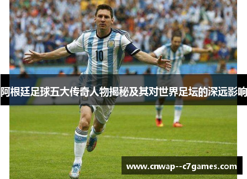 阿根廷足球五大传奇人物揭秘及其对世界足坛的深远影响